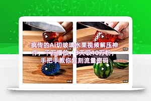 席卷全网!疯传的AI切玻璃水果视频解压神作,千万播放,3天吸10万粉,手把手教你复刻流量密码