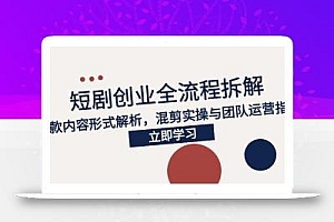 2025短剧创业全流程拆解,爆款内容形式解析,混剪实操与团队运营指南