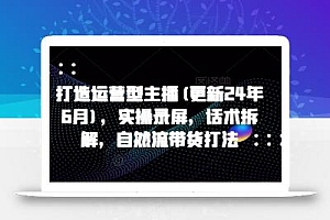 打造运营型主播(更新25年7月),实操录屏,话术拆解,自然流带货打法