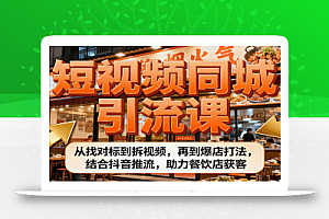 短视频同城引流课:从找对标到拆视频,再到爆店打法,结合抖音推流,助力餐饮店获客