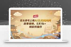 在头条号上用AI生民间故事视频,5天1k+,纯软件操作
