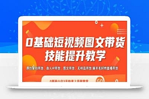 0基础短视频图文带货实操技能提升教学(直播课+视频课),0基础小白3天快速上手做带货