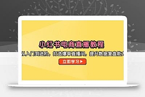 小红书电商直播教程,从入门到进阶,打造爆单直播间,提升数据复盘能力