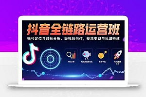 抖音全链路运营班:账号定位与对标分析,短视频创作,投流变现与私域搭建