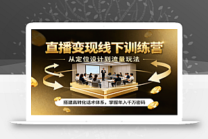 直播变现线下训练营,从定位设计到流量玩法,搭建高转化话术体系,掌握年入千万密码