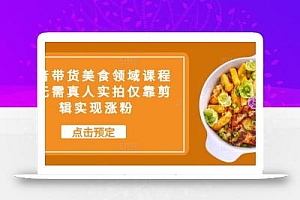 抖音带货美食领域课程,无需真人实拍仅靠剪辑实现涨粉