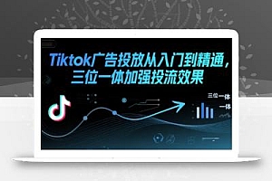 Tiktok广告投放从入门到精通,三位一体加强投流效果