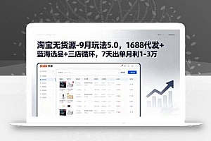 淘宝无货源-9月玩法5.0,1688代发+蓝海选品+三店循环,7天出单月利1-3万