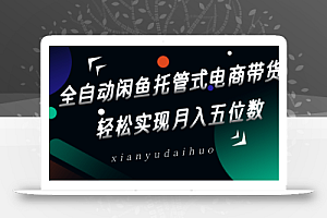 全自动闲鱼托管式电商带货,一部手机和一个闲鱼号就可以开干,轻松实现月入五位数