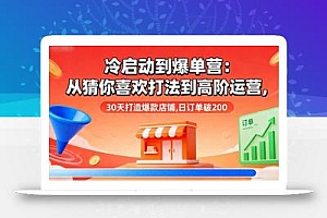 冷启动到爆单营:从猜你喜欢打法到高阶运营,30天打造爆款店铺,日订单破200