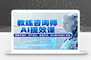 教练咨询师AI提效课:懂硬件操作,定产品位,造提示词,借AI聊天机器人变现