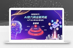超级时代:AI助力商业新势能直播课,AI产业化落地全景指南