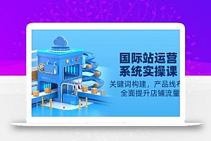 国际站运营系统实操课:关键词构建,产品线布局,全面提升店铺流量