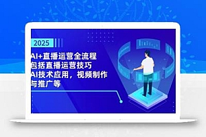 2025AI+直播运营全流程,包括直播运营技巧,AI技术应用,视频制作与推广等