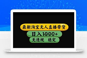 最新淘宝无人直播带货,日入几张,不违规不封号稳定,3月中旬研究的独家技术,操作简单【揭秘】