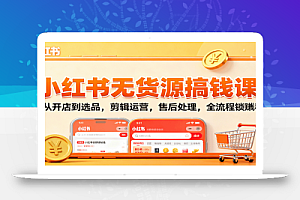 小红书无货源搞钱课:从开店到选品,剪辑运营,售后处理,全流程解锁赚钱秘籍