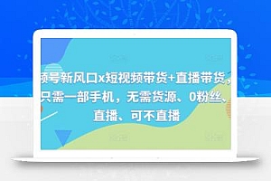 视频号新风口x短视频带货+直播带货,全程只需一部手机,无需货源、0粉丝、可直播、可不直播