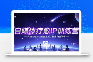 自媒体疗愈IP训练营,突破内容持续输出瓶颈,搭建商业闭环
