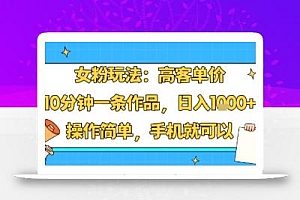 女粉玩法:高客单价,10分钟一条作品,日入1k+操作简单,手机就可以