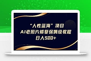 人性蓝海AI老照片修复项目保姆级教程,长期复购,轻松日入5张