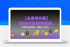 【头条号托管 】我存作品到草稿箱,你每天5分钟发布,最高月入2W+【揭秘】