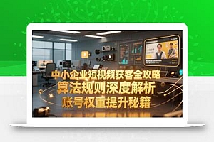 中小企业短视频获客全攻略,算法规则深度解析,账号权重提升秘籍