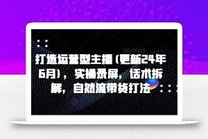 打造运营型主播(更新25年5月),实操录屏,话术拆解,自然流带货打法