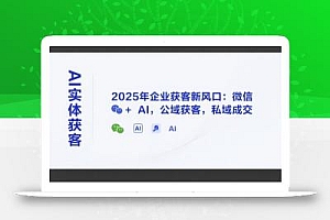 AI实体获客,2025年企业获客新风口:微信+ AI,公域获客,私域成交