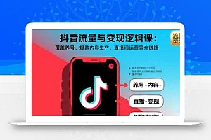 抖音流量与变现逻辑课:覆盖养号、爆款内容生产、直播间运营等全链路