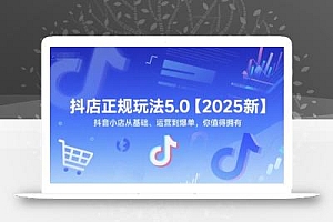 抖店正规玩法5.0【2025新】抖音小店从基础、运营到爆单,你值得拥有