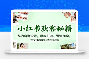 小红书获客秘籍:从内容到设置,爆款打造、引流加粉,全方位教你精准获客