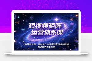 短视频矩阵运营体系课,从网感培养、素材生产力提升到原创成本控制,快速放大商业结果