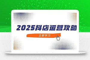 2025抖店运营攻略,掌握抖店技巧,打造月销百万,新手入门到精通
