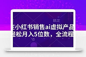 小红书销售ai虚拟产品,轻松月入5位数,全流程,超细节变现过程,完全无卡点