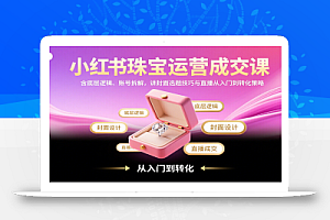 小红书珠宝运营成交课:含底层逻辑、账号拆解,讲封面选题技巧与直播从入门到转化策略