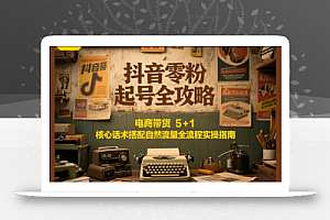 抖音零粉起号全攻略:电商带货 5+1 核心话术搭配自然流量全流程实操指南