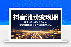 抖音涨粉变现课,快速起号流程+内容方向+情绪价值构建与百万流量撬动方法