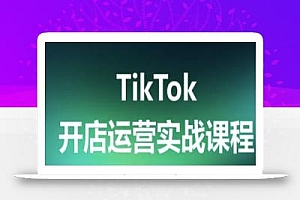 TikTok开店运营实战课程,TK跨境电商实操全流程
