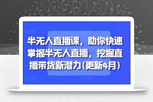 半无人直播课,助你快速掌握半无人直播,挖掘直播带货新潜力(更新6月)