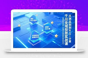 千川全域投放实战课,从测品到ROI计算,掌握短视频+直播全链路投放技巧