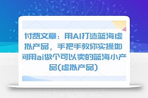 付费文章:用AI打造蓝海虚拟产品,手把手教你实操如何用ai做个可以卖的蓝海小产品(虚拟产品)