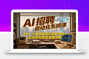 AI招聘自动化系统课,RPA工具赋能简历智能筛选+主流平台群发复聊全攻略