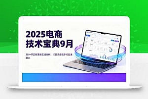 2025电商技术宝典9月:200+节实时更新实操案例,可技术变现亦可自用放大