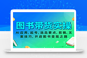 图书带货实操,AI应用、起号、选品要点,剪辑、文案技巧,开启图书变现之路