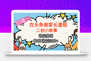 【劲爆】在头条做家长里短二创小故事,收益暴增,月入2W+