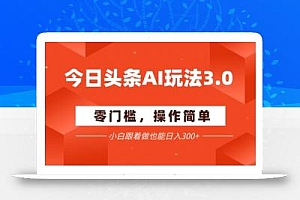今日头条爆文玩法3.0  配合AI工具轻松矩阵    小白也能日入3张+