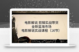 电影解说 剪辑实战带货全新蓝海市场,电影解说实战课程(16节