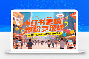 小红书营销爆粉变现课,从0到1的掌握小红书营销方法论