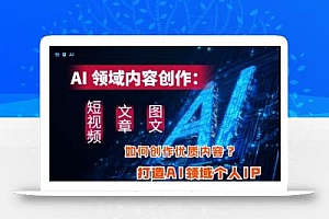 AI领域内容创作:高效创作短视频、文章、图文三大板块内容,打造AI领域个人IP