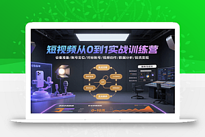 短视频从0到1实战训练营:设备准备/账号定位/对标账号/视频创作/数据分析/投流变现
